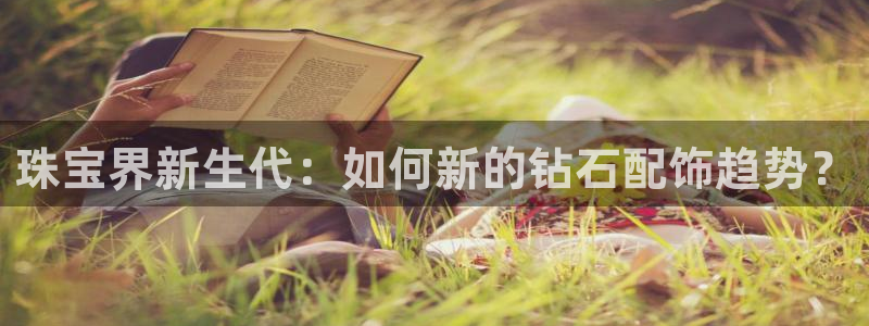 新宝5口67五壹叁八：珠宝界新生代：如何新的钻石配饰趋势？