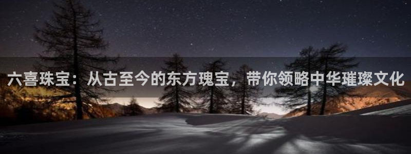 新宝5唯一：六喜珠宝：从古至今的东方瑰宝，带你领略中华璀璨文化
