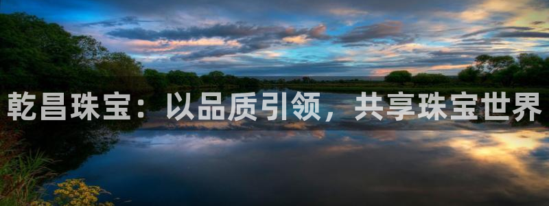 新宝5 注册：乾昌珠宝：以品质引领，共享珠宝世界