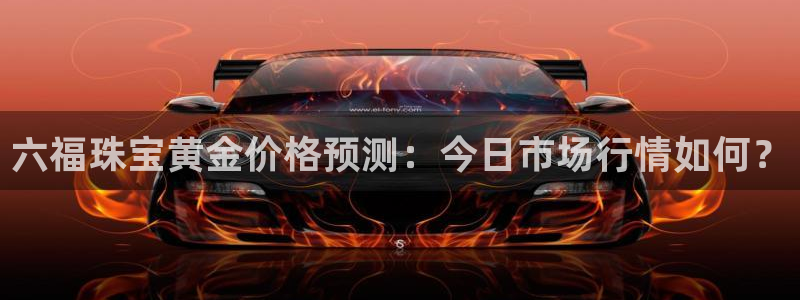 新宝xb5：六福珠宝黄金价格预测：今日市场行情如何？