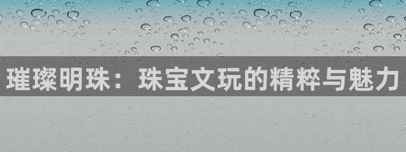新宝5玩法：璀璨明珠：珠宝文玩的精粹与魅力