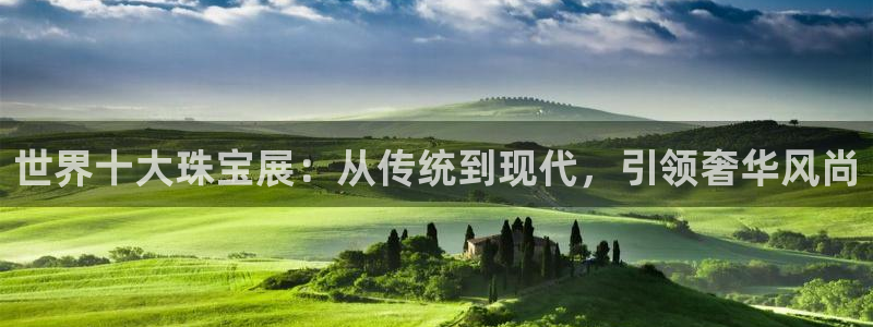 新宝5吴74OOO5：世界十大珠宝展：从传统到现代，引领奢华风尚