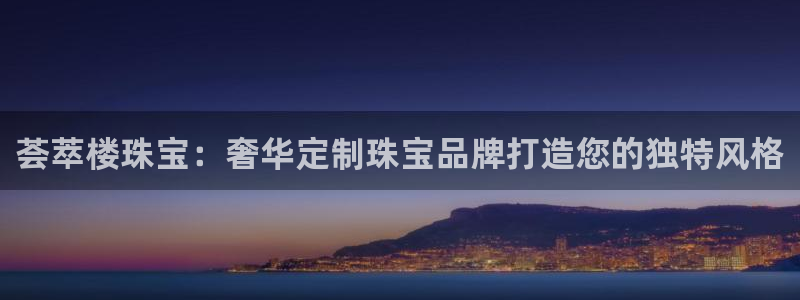 新宝5注册测速登录：荟萃楼珠宝：奢华定制珠宝品牌打造您的独特风格