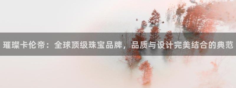 新宝5招商222111：璀璨卡伦帝：全球顶级珠宝品牌，品质与设计完美结合的典范