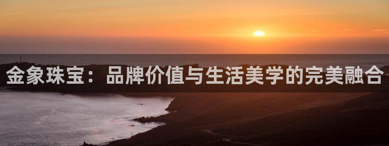 新宝5注册首页：金象珠宝：品牌价值与生活美学的完美融合