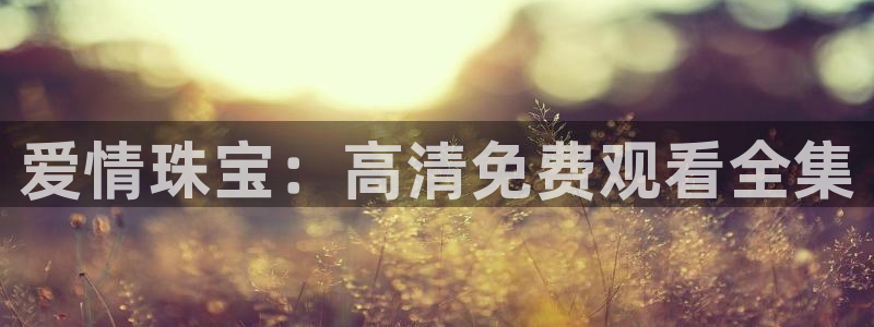 新宝5吴74OOO5：爱情珠宝：高清免费观看全集