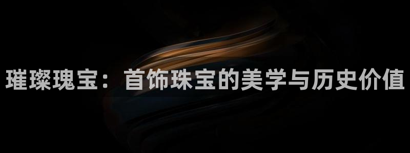 新宝5首页：璀璨瑰宝：首饰珠宝的美学与历史价值