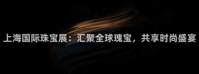 新宝rm5：上海国际珠宝展：汇聚全球瑰宝，共享时尚盛宴