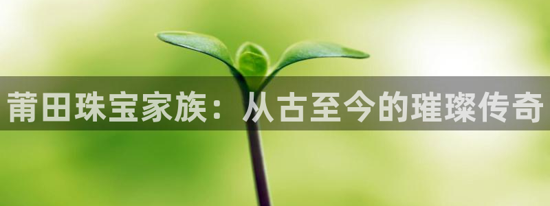 新宝5注册首页：莆田珠宝家族：从古至今的璀璨传奇