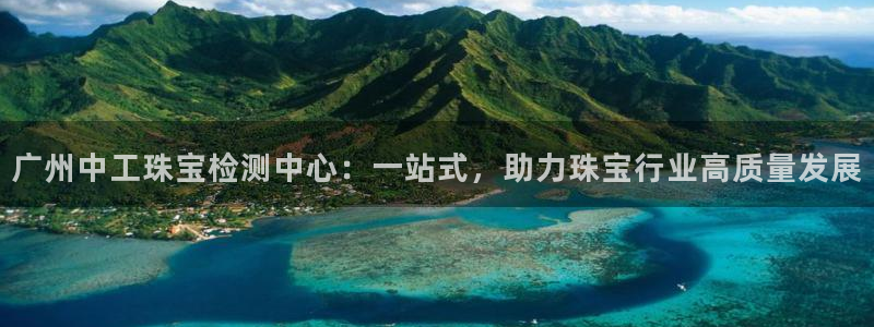 新宝5招商：广州中工珠宝检测中心：一站式，助力珠宝行业高质量发展