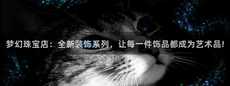 新宝5官方下载地址：梦幻珠宝店：全新装饰系列，让每一件饰品都成为艺术品!