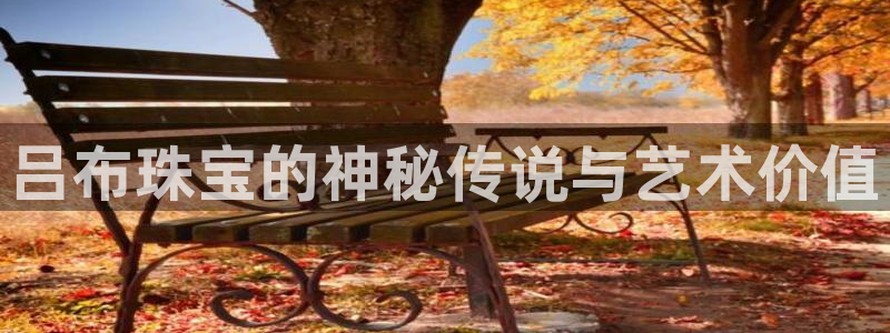 新宝5代理注册：吕布珠宝的神秘传说与艺术价值