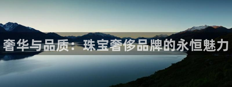 新宝5分彩：奢华与品质：珠宝奢侈品牌的永恒魅力