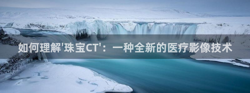 新宝5网站：如何理解\'珠宝CT\'：一种全新的医疗影像技术