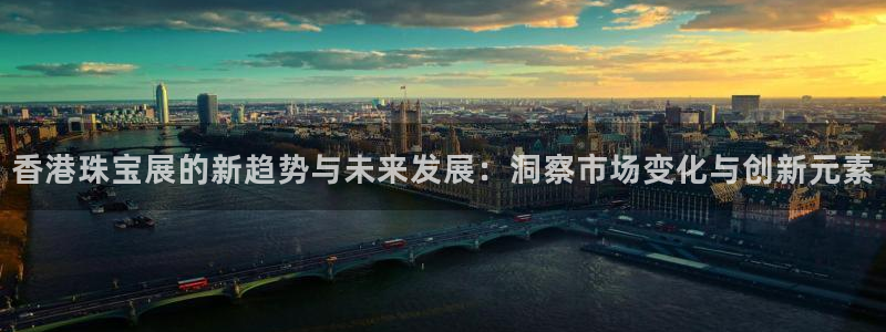 新宝5登录入口网址：香港珠宝展的新趋势与未来发展：洞察市场变化与创新元素