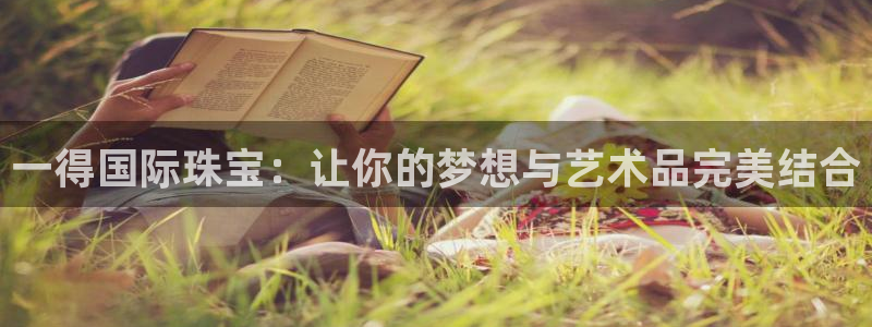 新宝5测速线路：一得国际珠宝：让你的梦想与艺术品完美结合